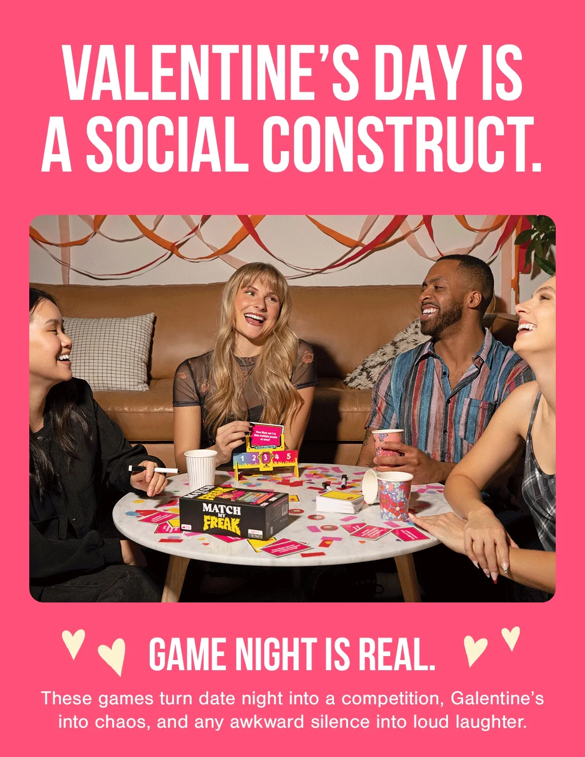 VALENTINE'S DAY IS A SOCIAL CONSTRUCT. | GAME NIGHT IS REAL. | These games turn date night into a competition, Galentine's into chaos, and any awkward silence into loud laughter.