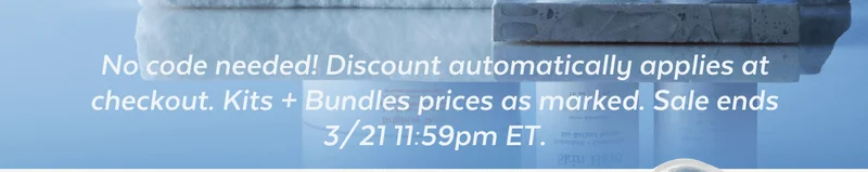 No code needed! Discount automatically applies at checkout. Kits + Bundles prices as marked. Sale ends 3/21 11:59pm ET.