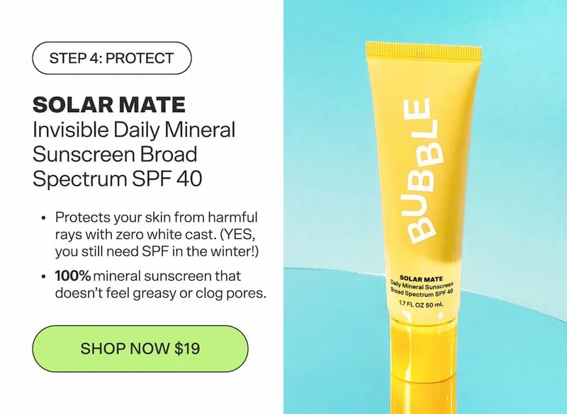 Step 4: Protect SOLAR MATE Invisible Daily Mineral Sunscreen Broad Spectrum SPF 40 Protects your skin from harmful rays with zero white cast. (YES, you still need SPF in the winter!) [SHOP NOW $19]