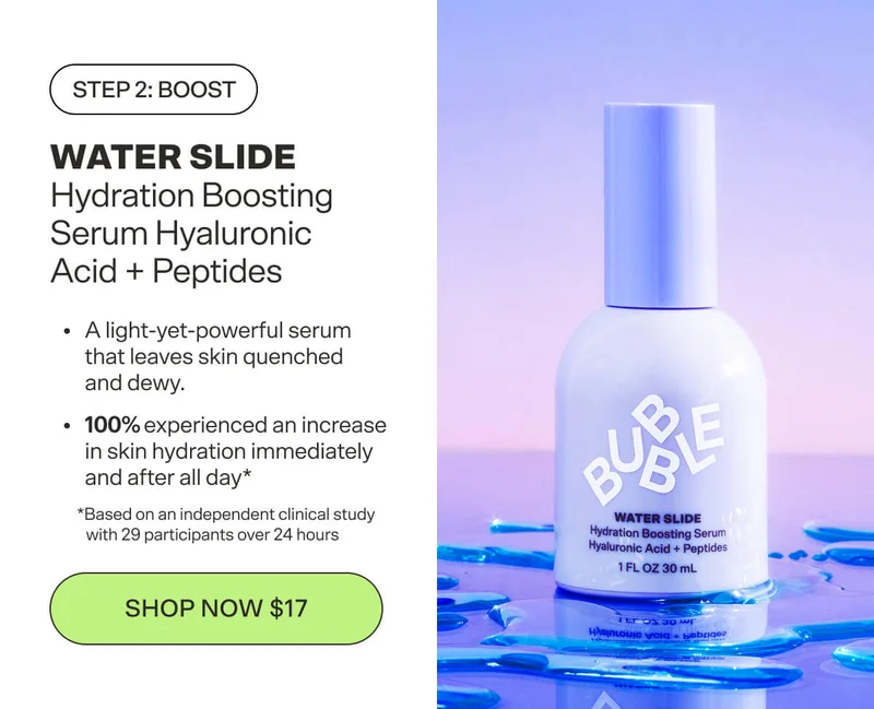 Step 2: Boost WATER SLIDE Hydration Boosting Serum Hyaluronic Acid + Peptides Supercharges hydration for skin that’s as smooth as satin. [SHOP NOW $17]