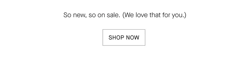 So new, so on sale. (We love that for you.) SHOP NOW
