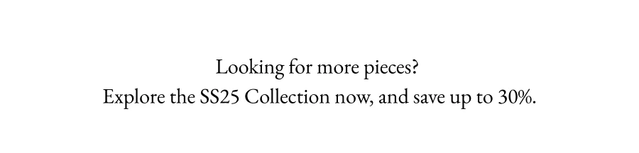 Looking for more pieces?  Explore the SS25 Collection now, and save up to 30%.