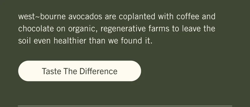 west~bourne avocados are coplanted with coffee and chocolate on organic, regenerative farms to leave the soil even healthier than we found it. TASTE THE DIFFERENCE