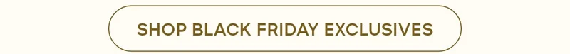 SHOP BLACK FRIDAY EXCLUSIVES