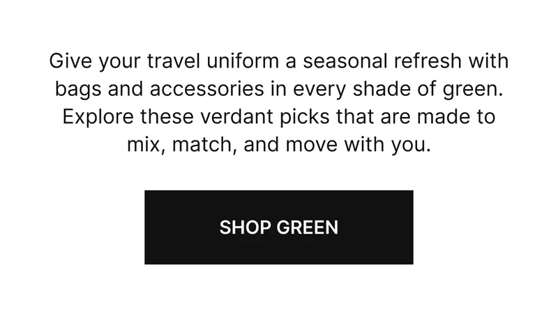 Give your travel uniform a seasonal refresh with bags and accessories in every shade of green. Explore these verdant picks that are made to mix, match, and move with you. SHOP NOW