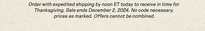 Order with expedited shipping by noon ET today to receive in time for Thanksgiving.  Sale ends December 2, 2024. No code necessary, prices as marked. Offers cannot be combined.