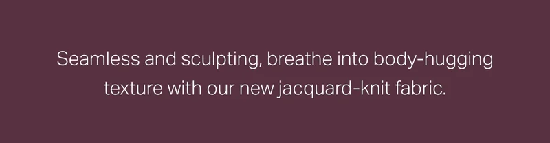 Seamless and sculpting, breathe into body-hugging texture with our new jacquard-knit fabric.