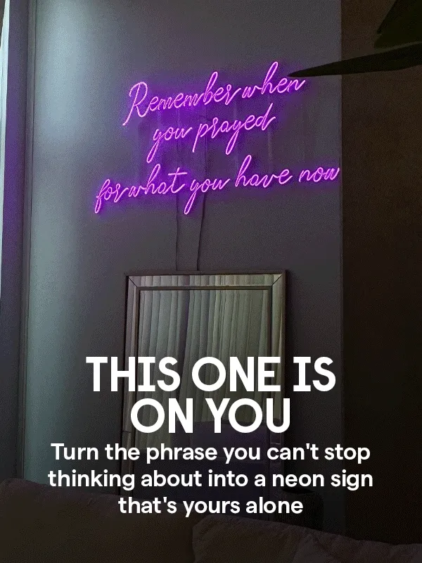 This one it’s on you Turn the phrase you can't stop thinking about into a neon sign that's yours alone