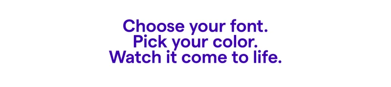 Choose your font. Pick your color. Watch it come to life.