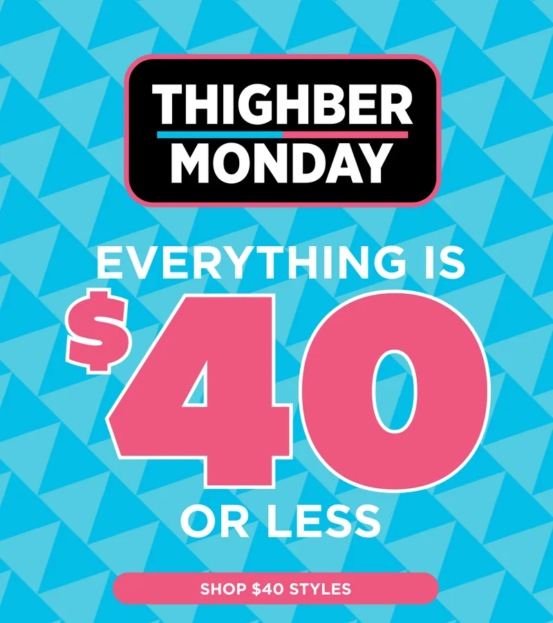 IT'S THIGHBER MONDAY, EVERYTHING IS $40 OR LESS