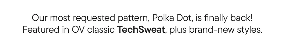 Our most requested pattern, Polka Dot, is finally back! Featured in OV classic TechSweat, plus brand-new styles.