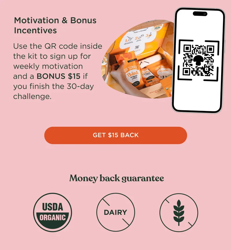 Motivation & Bonus Incentives - Use the QR code inside the kit to sign up for weekly motivation and  BONUS $15 if you finish the 30-day challenge. - GET $15 BACK