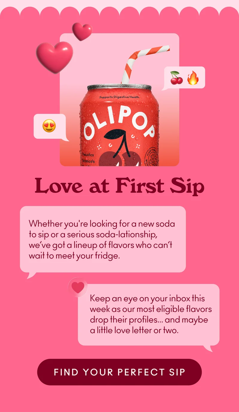 Whether you're looking for a new soda to sip or a serious soda-lationship, we’ve got a lineup of flavors who can’t wait to meet your fridge. Keep an eye on your inbox this week as our most eligible flavors drop their profiles... and maybe a little love letter or two.