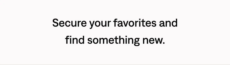 Secure your favorites and find something new.