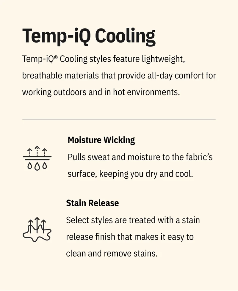 Temp-iQ Cooling. Temp-iQ® Cooling styles feature lightweight, breathable materials that provide all-day comfort for working outdoors and in hot environments. Moisture Wicking - Pulls sweat and moisture to the fabric’s surface, keeping you dry and cool. Stain Release - Select styles are treated with a stain release finish that makes it easy to clean and remove stains.