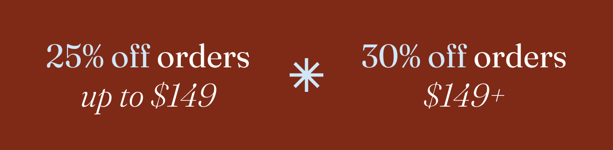 Get 25% off orders up to $149 or 30% off orders $149+ with code discount code