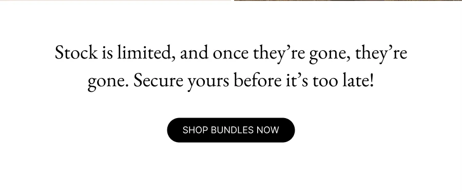 Stock is limited, and once they’re gone, they’re gone. Secure yours before it’s too late! Shop Bundles Now