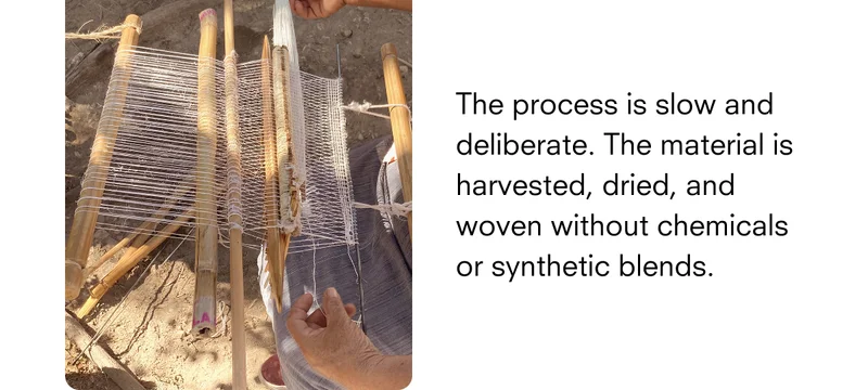 The process is slow and deliberate. The material is harvested, dried, and woven without chemicals or synthetic blends.