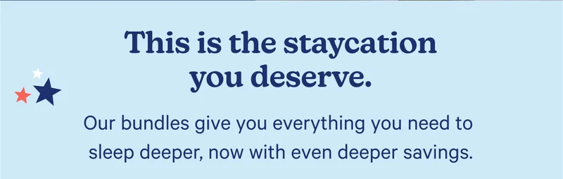 This is the staycation you deserve. Our bundles give you everything you need to sleep deeper, now with even deeper savings.
