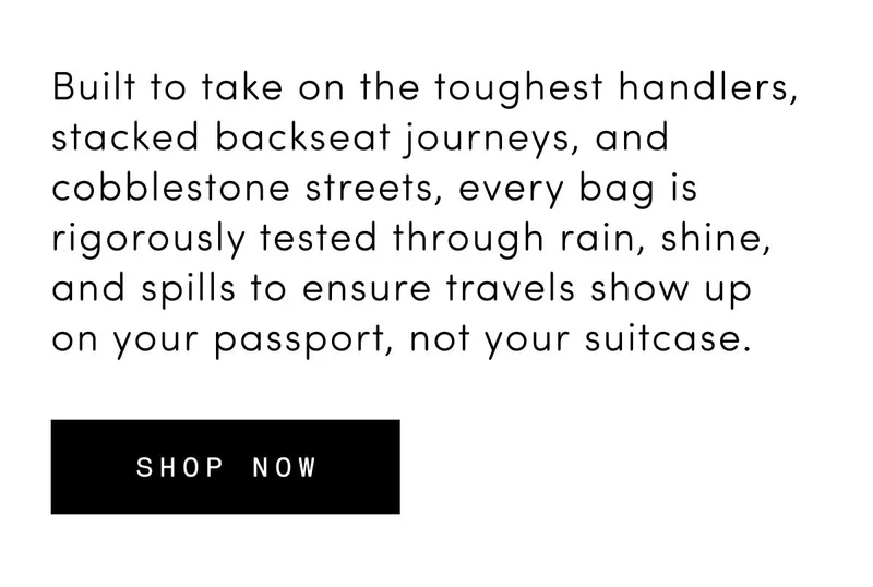 Built to take on the toughest handlers, stacked backseat journeys, and cobblestone streets, every bag is rigorously tested through rain, shine, and spills to ensure travels show up on your passport, not your suitcase. Shop now