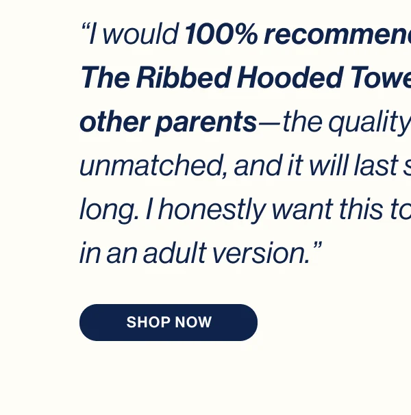 “I would 100% recommend The Ribbed Hooded Towel to other parents—the quality is unmatched, and it will last so long. I honestly want this towel in an adult version.”