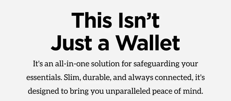 This Isn't Just a Wallet. It's an all-in-one solution for safeguarding your essentials. Slim, durable, and always connected, it's designed to bring you unparalleled peace of mind. Shop Now.