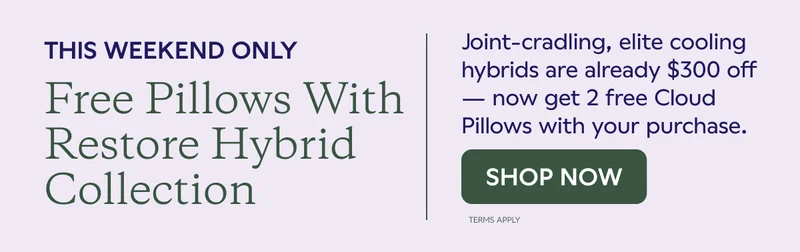 THIS WEEKEND ONLY. Free Pillows With Restore Hybrid Collection. Joint-cradling, elite cooling hybrids are already $300 off — now get 2 free Cloud Pillows with your purchase. SHOP NOW. Terms Apply