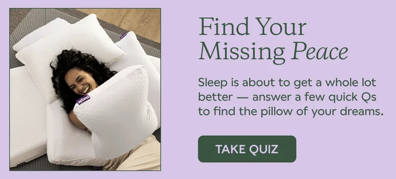 Find Your Missing Peace. Sleep is about to get a whole lot better — answer a few quick Qs to find the pillow of your dreams. TAKE QUIZ
