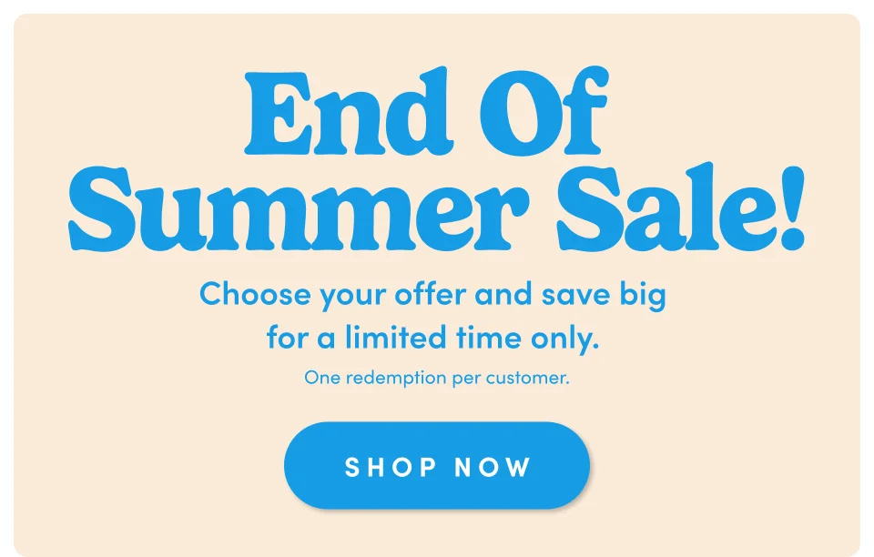End of Summer Sale! Choose your offer and save big for a limited time only. One redemption per customer. Shop Now