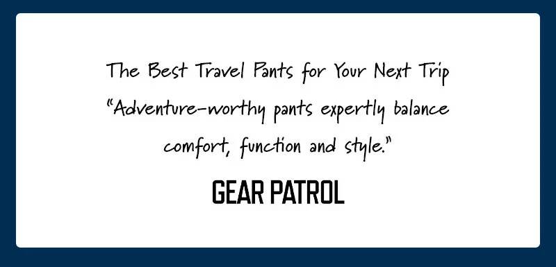 The Best Travel Pants for Your Next Trip “Adventure-worthy pants expertly balance comfort, function and style.”   - Gear Patrol