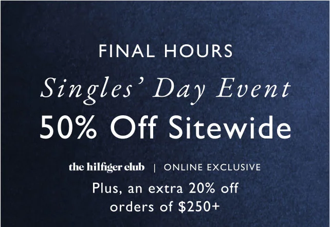 Final Hours                                            singles' day event                                            50% off site wide                                            the Hilfiger Club online exclusive                                          Plus, an extra 20% off orders of $250+
