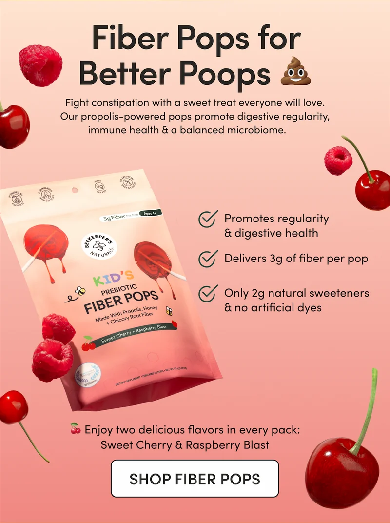 Fiber Pops for Better Poops       Fight constipation with a sweet treat everyone will love. Our propolis-powered pops promote digestive regularity, immune health & a balanced microbiome.        Promotes regularity & digestive health Delivers 3g fiber per pop Only 2g natural sweeteners & no artificial dyes     🍒 Enjoy two delicious flavors in every pack: Sweet Cherry & Raspberry Blast