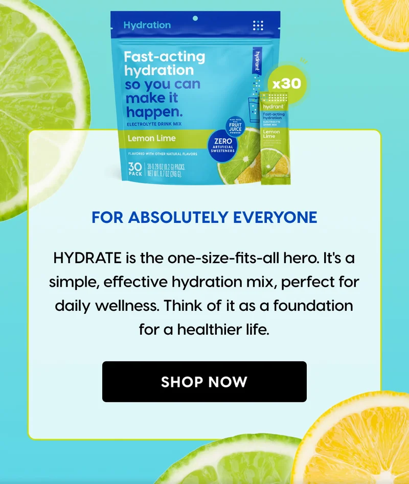 For Absolutely Everyone | HYDRATE is the one-size-fits-all hero. It's a simple, effective hydration mix, perfect for daily wellness. Think of it as a foundation for a healthier life.