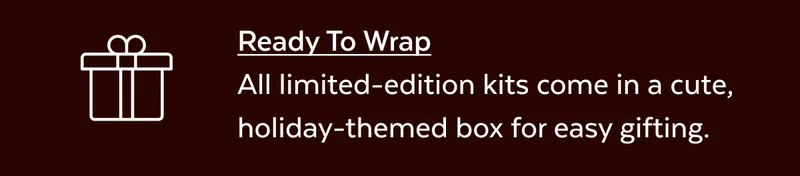 Ready To Wrap. All limited-edition kits come in a cute, holiday-themed box for easy gifting.