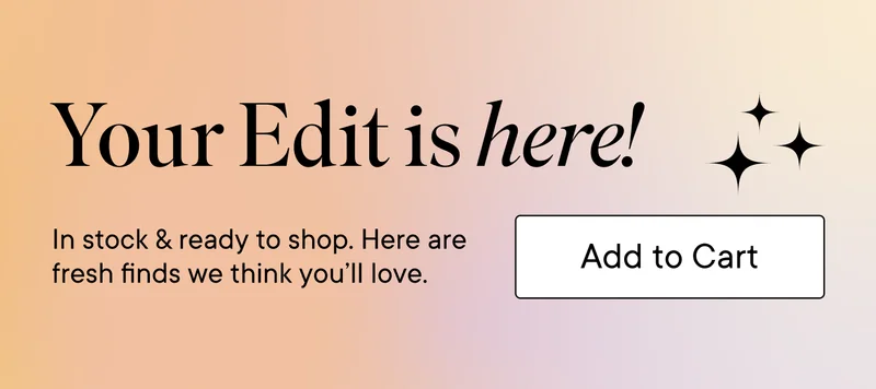 Your Edit is here! In stock and ready to shop. Here are the fresh finds we think you'll love. Add to Cart!