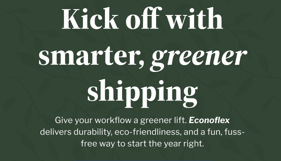 Kick off with smarter, greener shipping | Give your workflow a greener lift. Econoflex delivers durability, eco-friendliness, and a fun, fuss-free way to start the year right. | GET ECONOFLEX