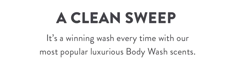 A Clean Sweep | It’s a winning wash every time with our most popular luxurious Body Wash scents.