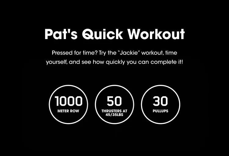 Pat's Quick Workout Pressed for time? Try the "Jackie" workout, time yourself, and see how quickly you can complete it! 1000 meter row 50 thrusters at 45/35lbs 30 pullups