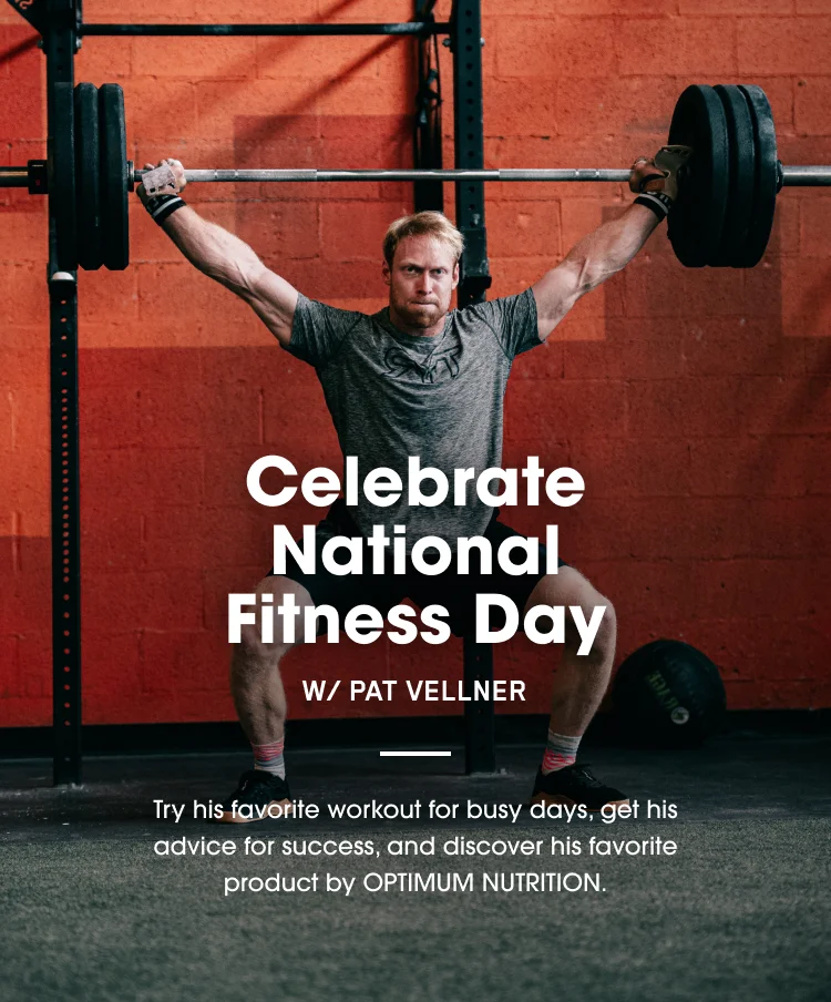 Celebrate National Fitness Day W/ PAT VELLNER Try his favorite workout for busy days, get his advice for success, and discover his favorite product by OPTIMUM NUTRITION.