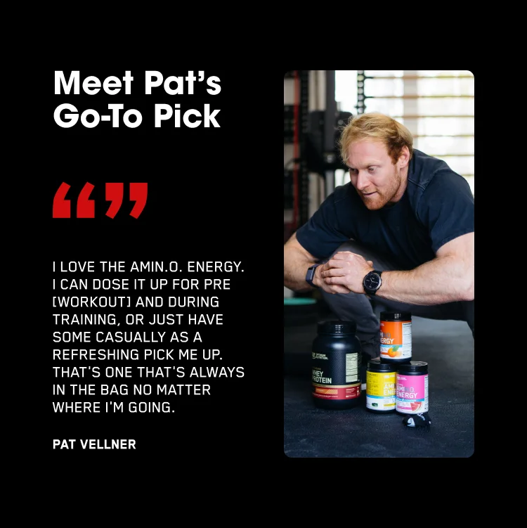 Meet Pat's Go-To Pick “I love the Amin.O. Energy. I can dose it up for pre [workout] and during training, or just have some casually as a refreshing pick me up. That's one that's always in the bag no matter where I'm going.” — Pat Vellner