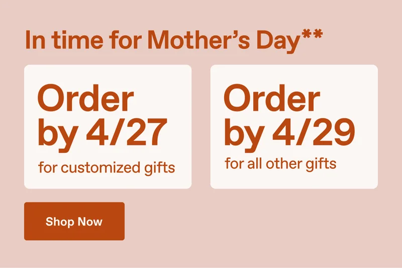 In time for Mother's Day** Order by 4/27 for customized gifts. Order by 4/29 for all other gifts. Shop Now.
