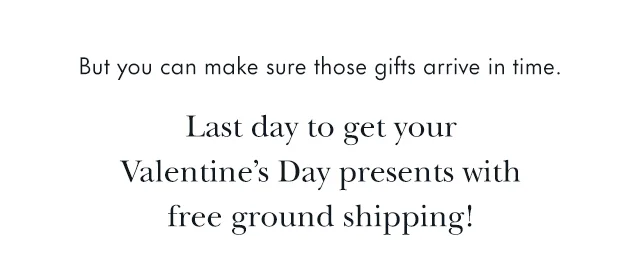Buy you can make sure those gifts arrive in time. Last Day to get your Valentine's Day presents with free ground shipping!