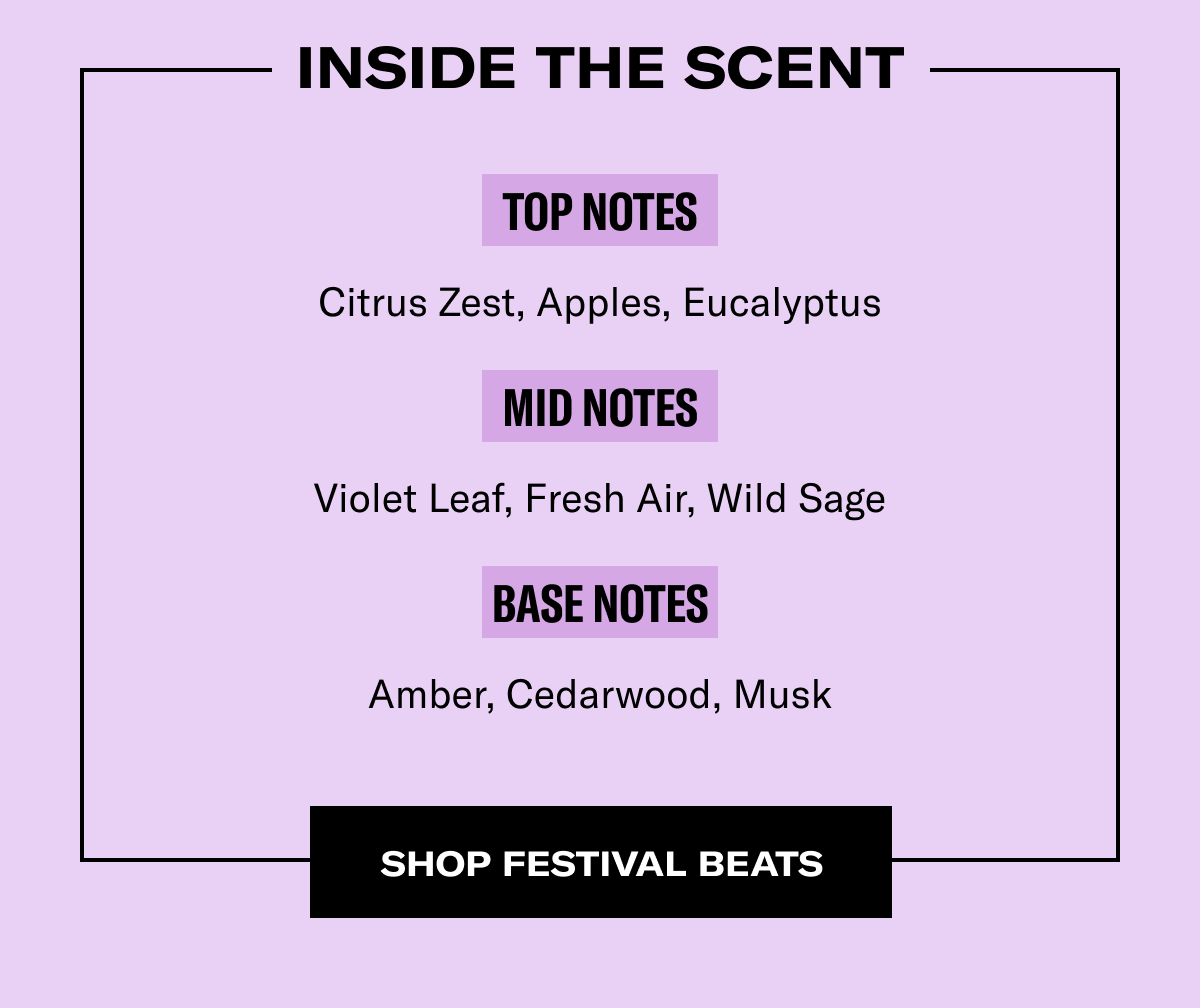 Inside The Scent | Top Notes - Citrus Zest, Apples, Eucalyptus | Mid Notes - Violet Leaf, Fresh Air, Wild Sage | Base Notes - Amber, Cedarwood, Musk | Shop Festival Beats