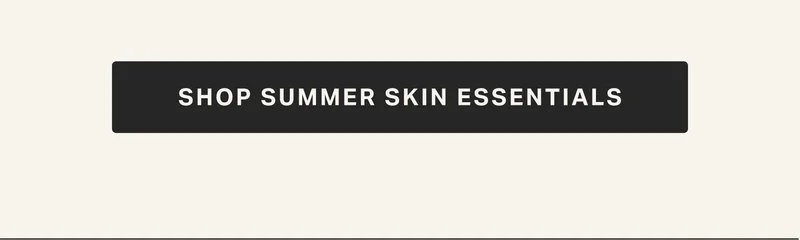 SHOP SUMMER SKIN ESSENTIALS