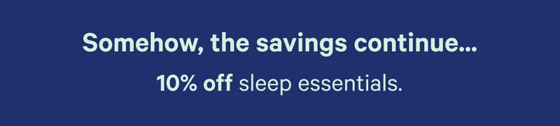 Somehow, the savings continue...10% off sleep essentials.