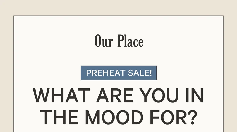 Our Place - Preheat Sale! What are you in the mood for?