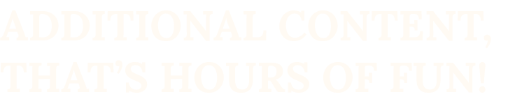 ADITIONAL CONTENT. THAT'S HOURS OF FUN!