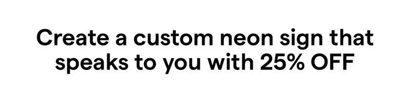 Create a custom neon sign that speaks to you with 25% OFF.​