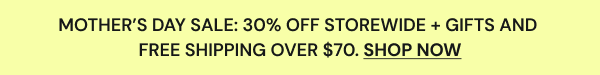 MOTHER’S DAY SALE: 30% OFF STOREWIDE + GIFTS AND  FREE SHIPPING OVER $70.&nbsp;SHOP NOW