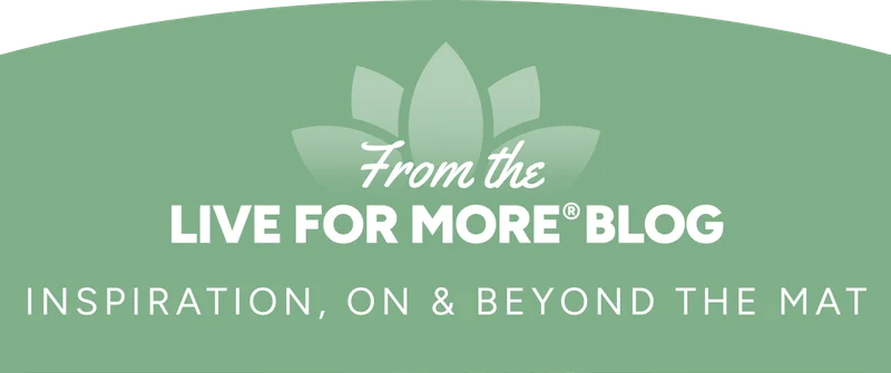 From the Live For More Blog. Inspiration, on & beyond the mat